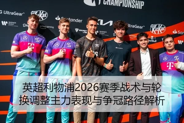英超利物浦2026赛季战术与轮换调整主力表现与争冠路径解析