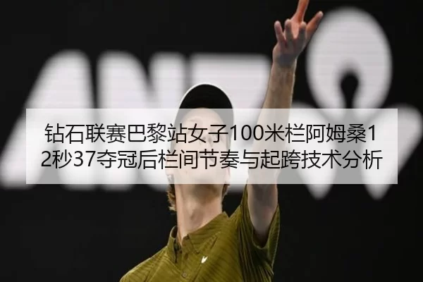 钻石联赛巴黎站女子100米栏阿姆桑12秒37夺冠后栏间节奏与起跨技术分析