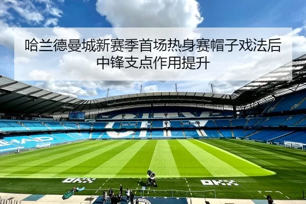 哈兰德曼城新赛季首场热身赛帽子戏法后中锋支点作用提升